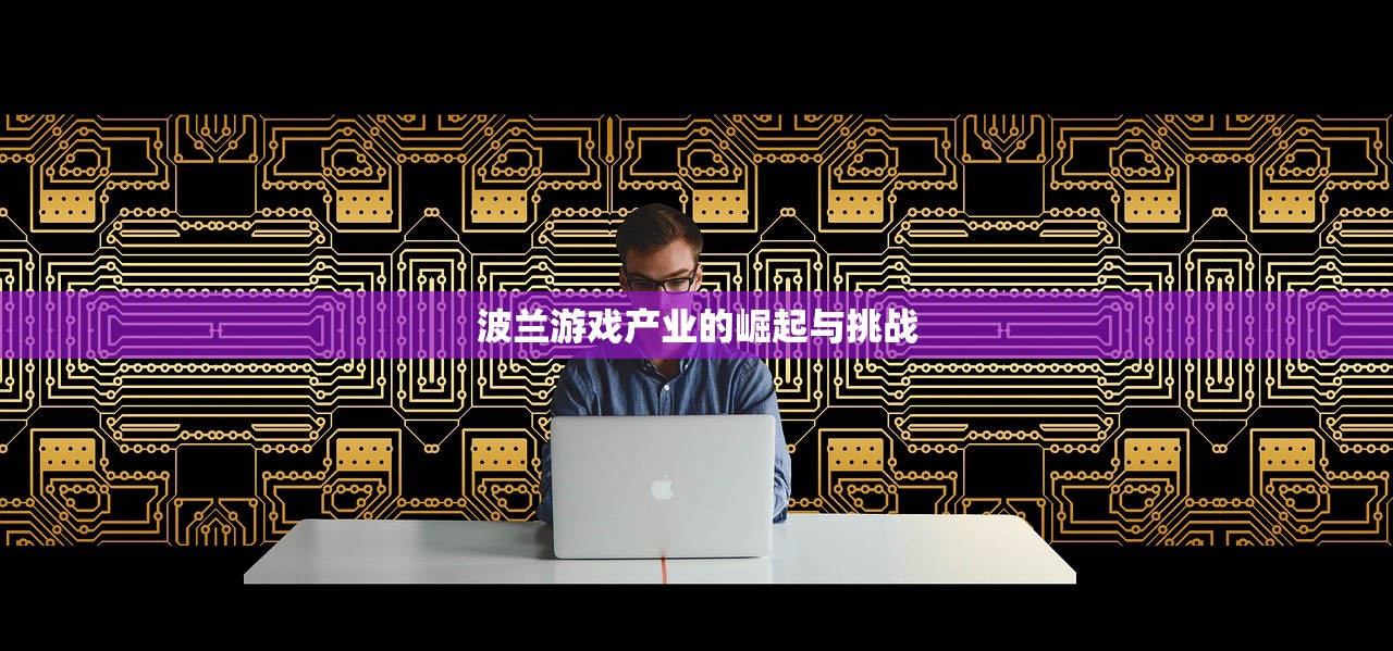 波兰游戏产业的崛起与挑战