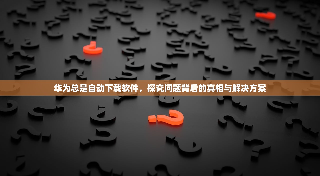 华为总是自动下载软件，探究问题背后的真相与解决方案