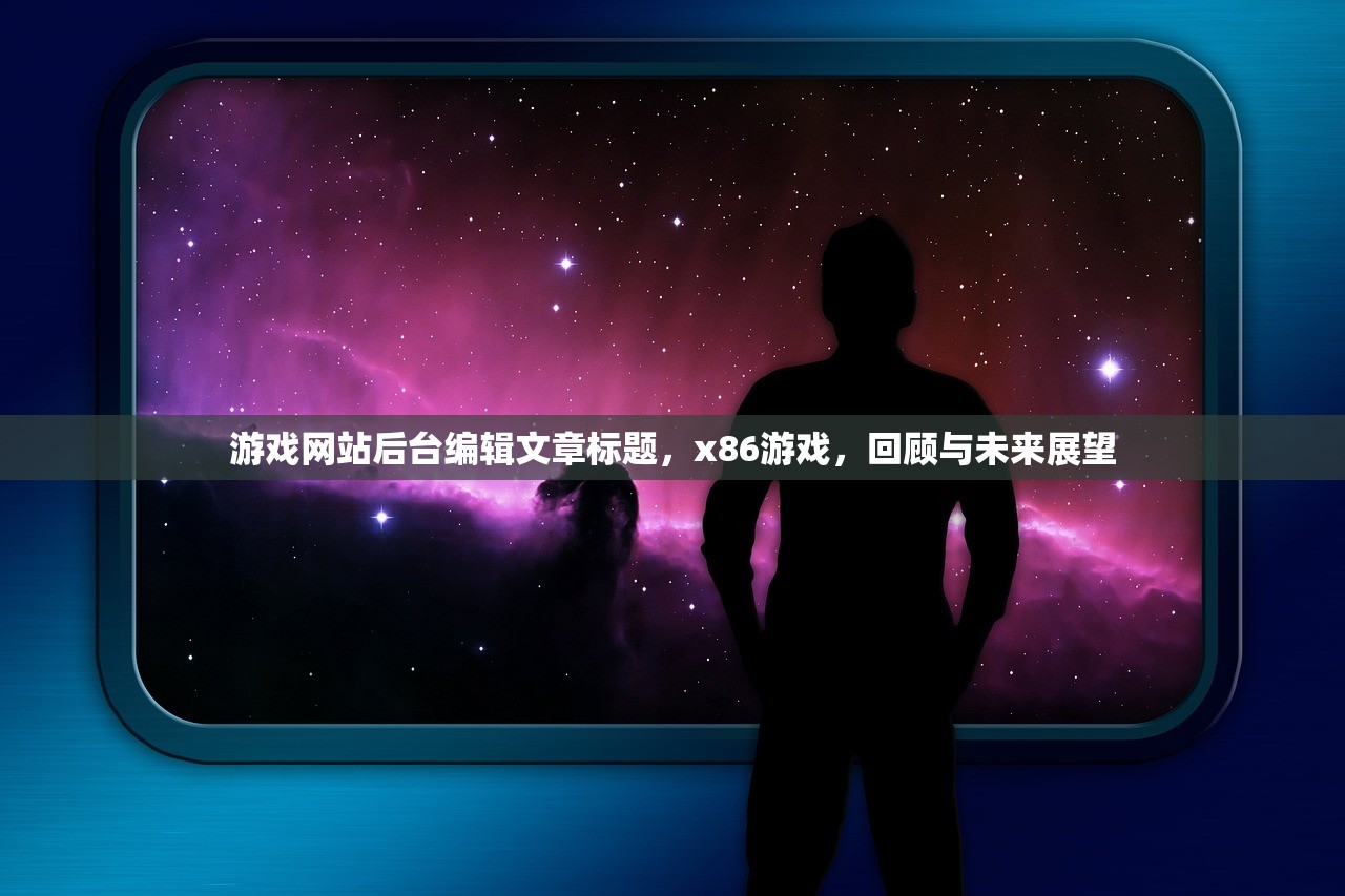 游戏网站后台编辑文章标题，x86游戏，回顾与未来展望
