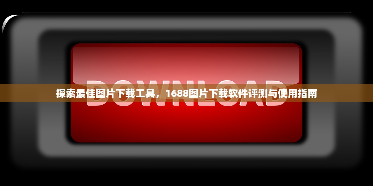 探索最佳图片下载工具，1688图片下载软件评测与使用指南