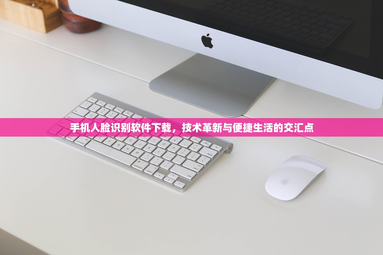 手机人脸识别软件下载，技术革新与便捷生活的交汇点
