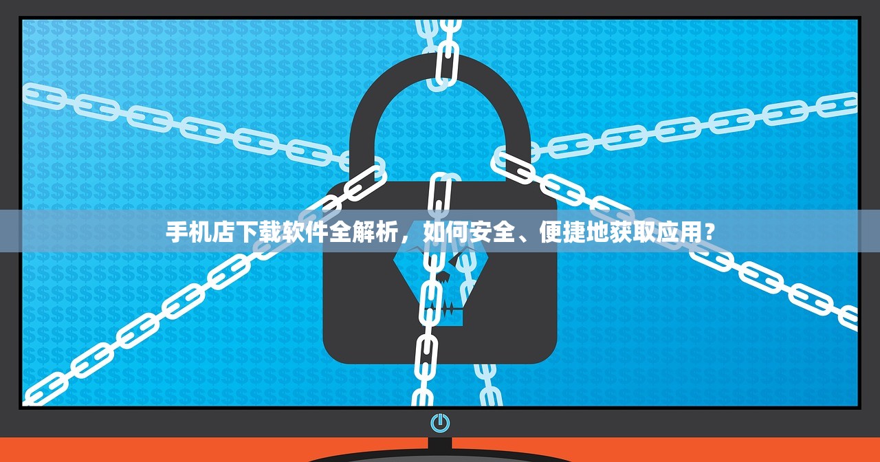 手机店下载软件全解析，如何安全、便捷地获取应用？