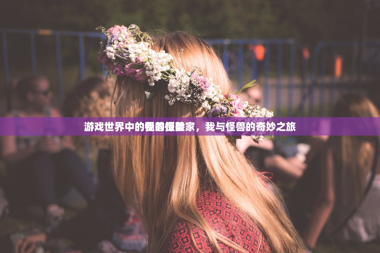 游戏世界中的我的怪兽
游戏世界中的怪兽探险家，我与怪兽的奇妙之旅