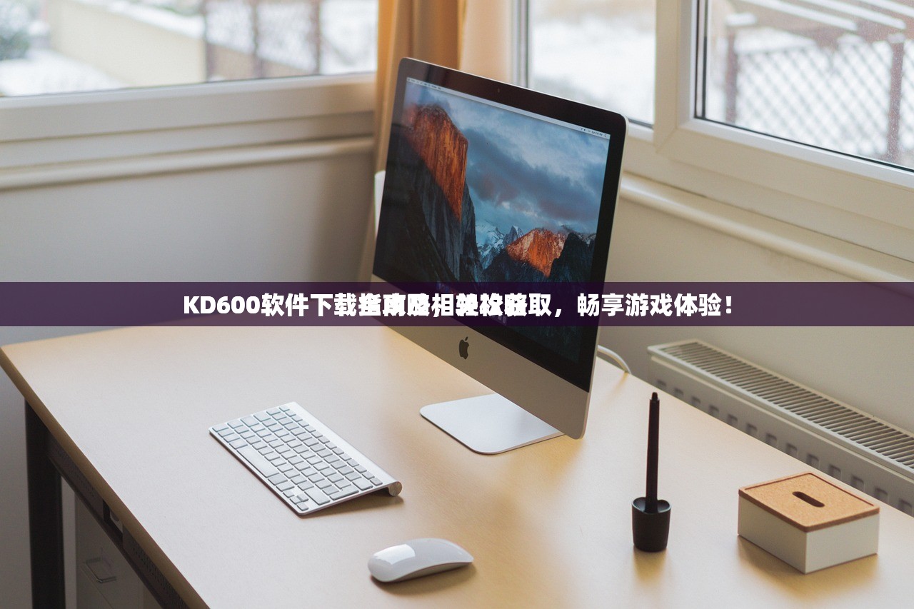 KD600软件下载指南及相关攻略
KD600软件下载全攻略，轻松获取，畅享游戏体验！