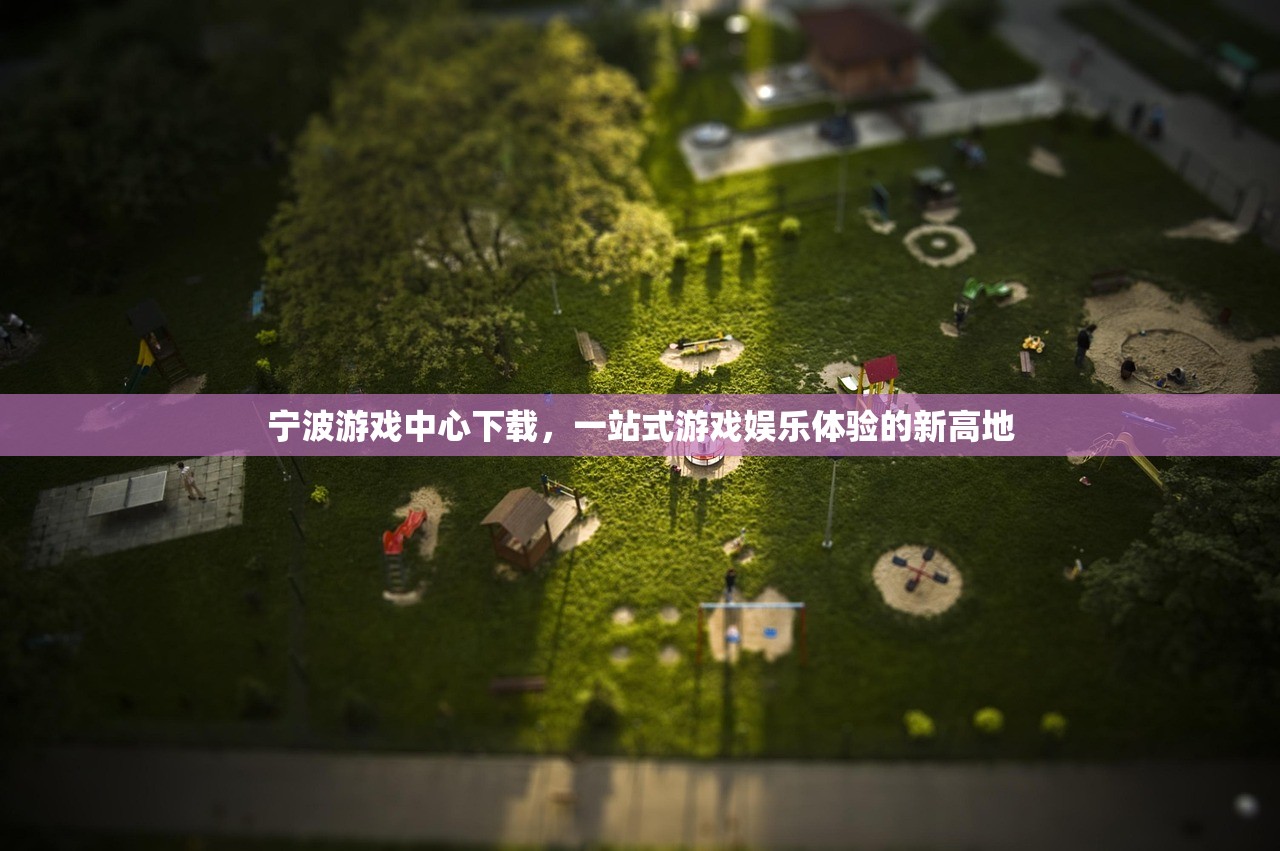 宁波游戏中心下载，一站式游戏娱乐体验的新高地