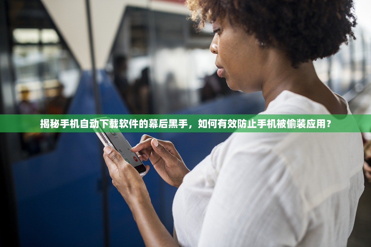 揭秘手机自动下载软件的幕后黑手，如何有效防止手机被偷装应用？