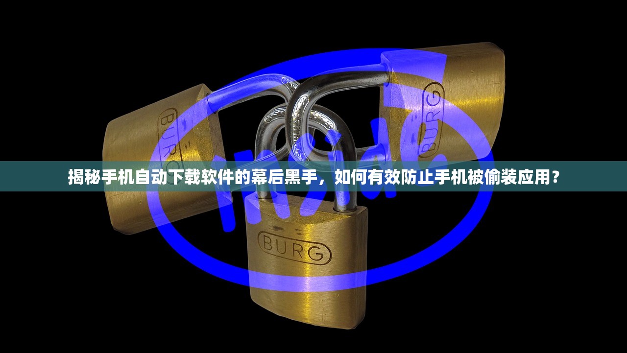 揭秘手机自动下载软件的幕后黑手，如何有效防止手机被偷装应用？