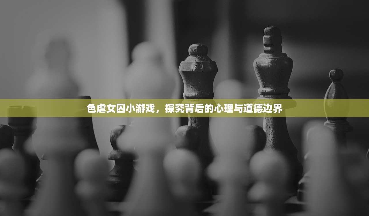 色虐女囚小游戏，探究背后的心理与道德边界