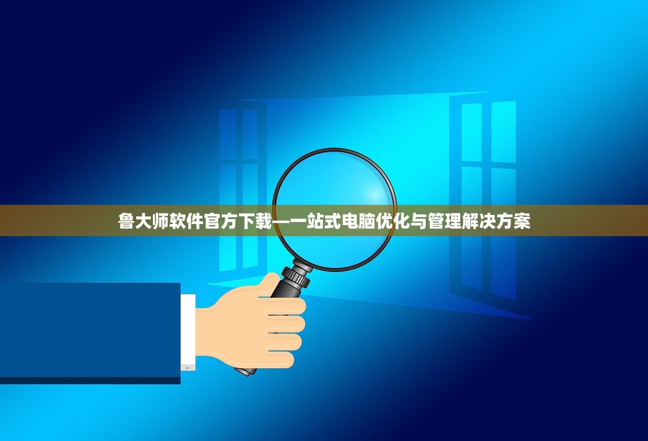鲁大师软件官方下载—一站式电脑优化与管理解决方案