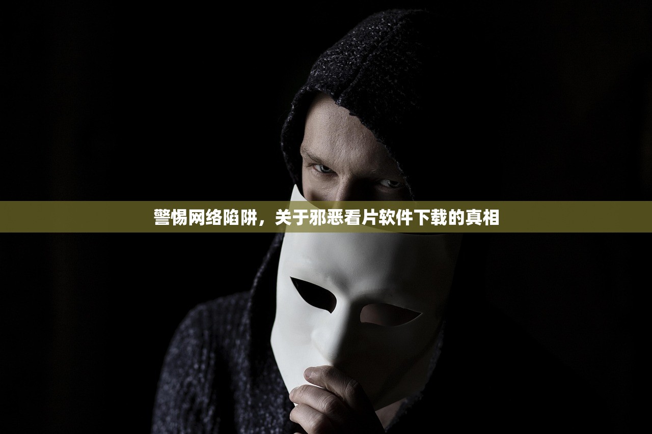 警惕网络陷阱，关于邪恶看片软件下载的真相
