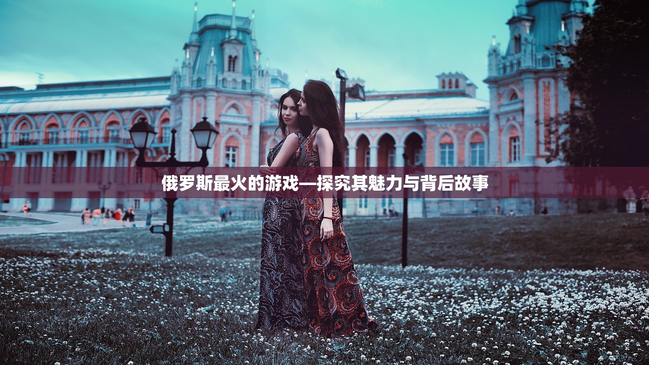 俄罗斯最火的游戏—探究其魅力与背后故事