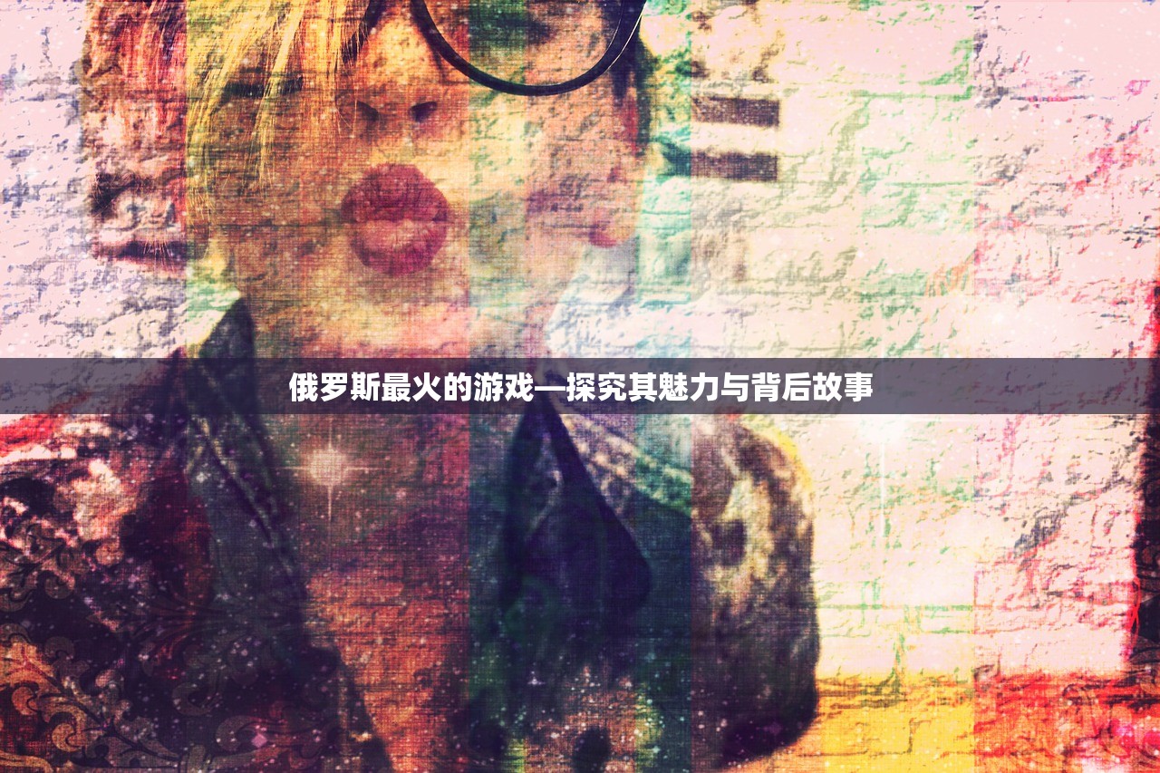 俄罗斯最火的游戏—探究其魅力与背后故事