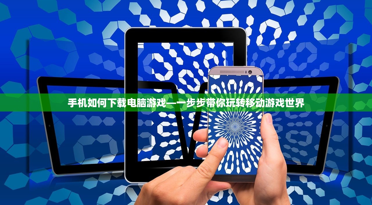 手机如何下载电脑游戏—一步步带你玩转移动游戏世界