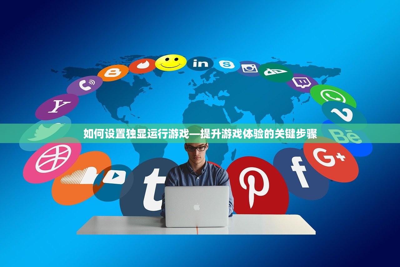 如何设置独显运行游戏—提升游戏体验的关键步骤