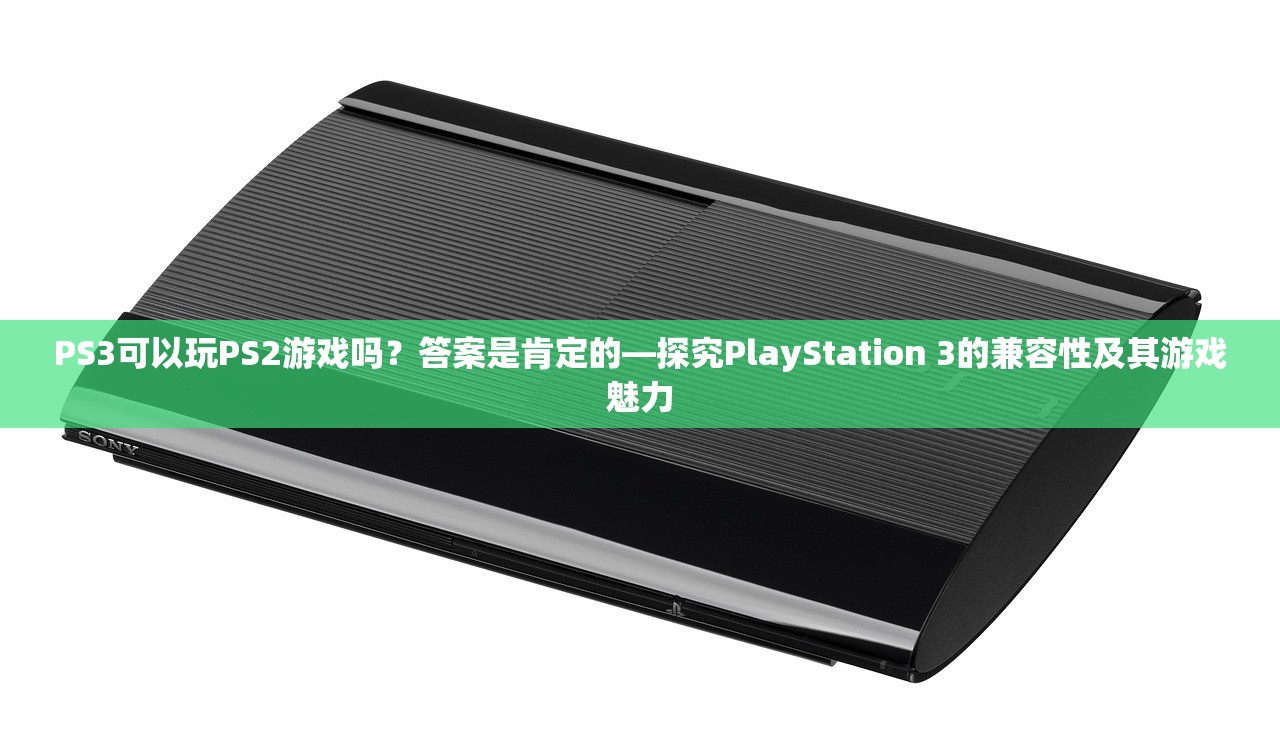 PS3可以玩PS2游戏吗？答案是肯定的—探究PlayStation 3的兼容性及其游戏魅力