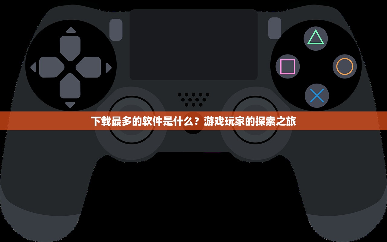 下载最多的软件是什么？游戏玩家的探索之旅