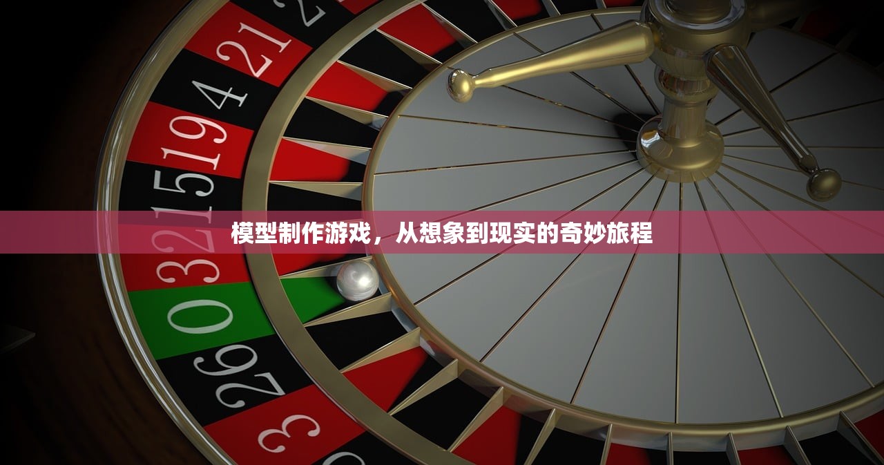 模型制作游戏，从想象到现实的奇妙旅程