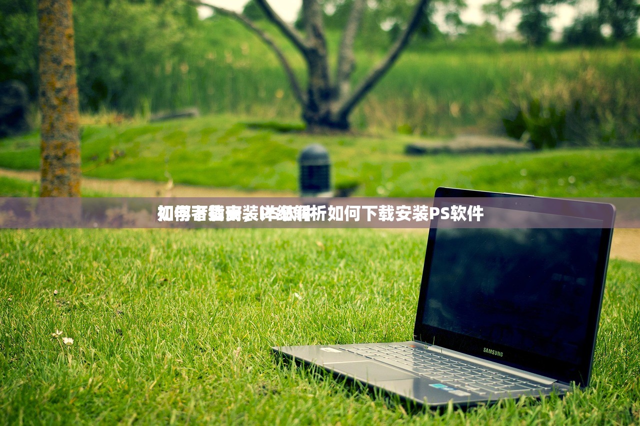 如何下载安装PS软件
初学者指南，详细解析如何下载安装PS软件