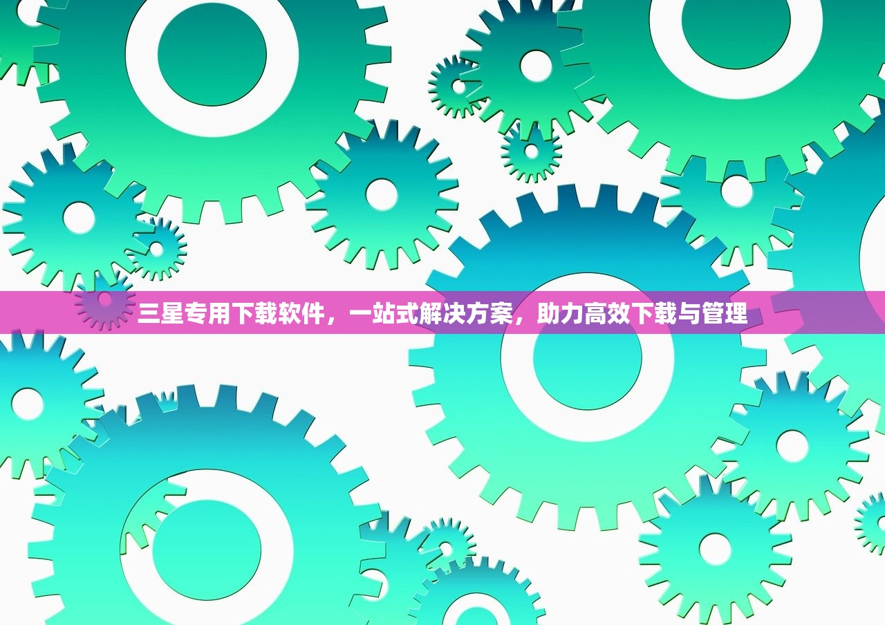 三星专用下载软件，一站式解决方案，助力高效下载与管理
