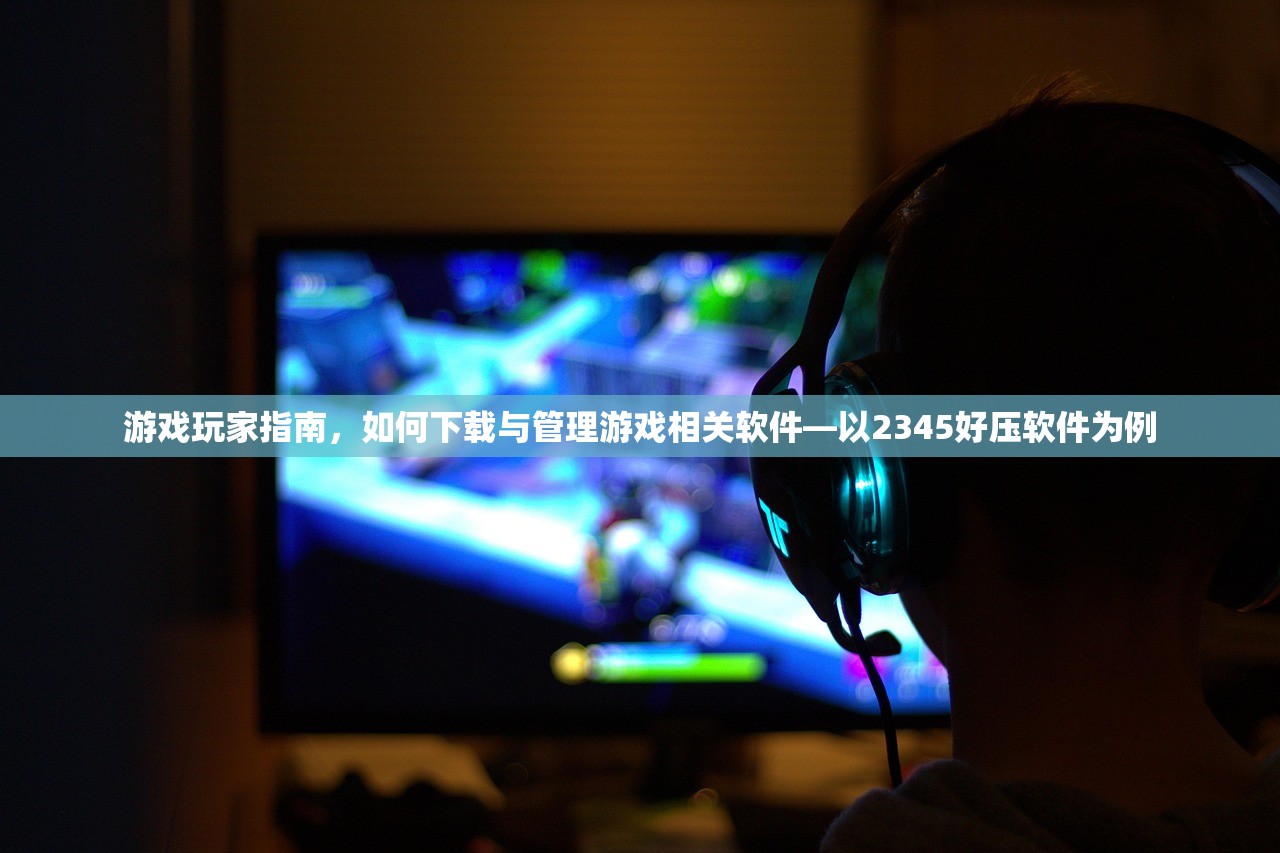 游戏玩家指南，如何下载与管理游戏相关软件—以2345好压软件为例