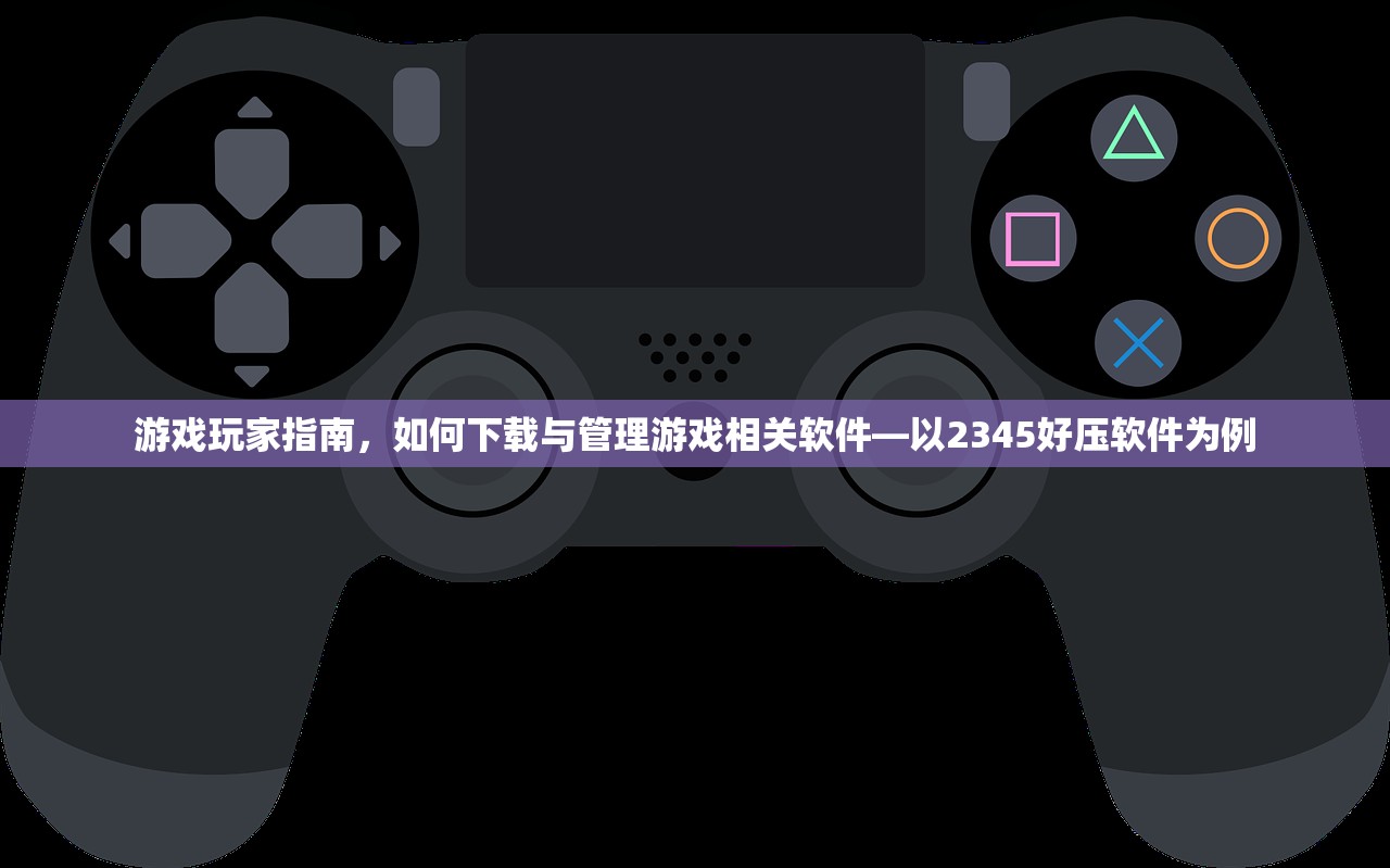游戏玩家指南，如何下载与管理游戏相关软件—以2345好压软件为例