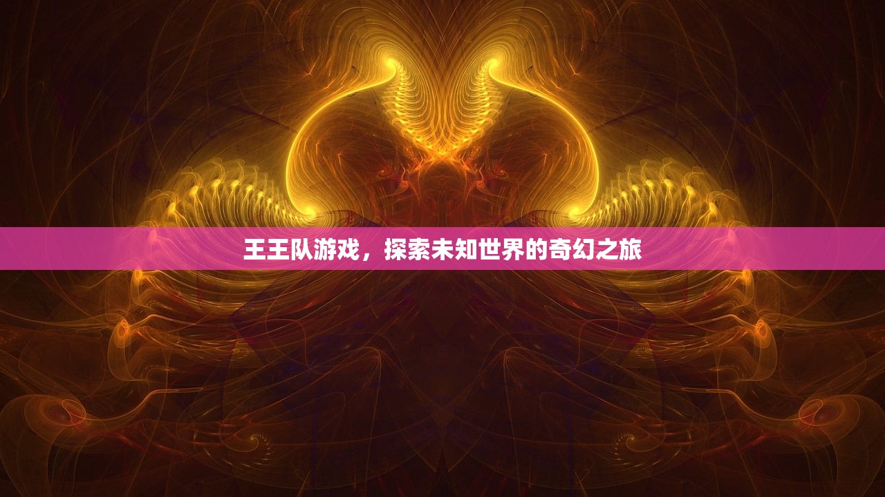 王王队游戏，探索未知世界的奇幻之旅