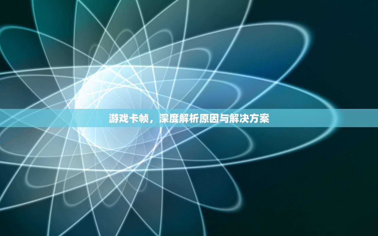 游戏卡帧，深度解析原因与解决方案