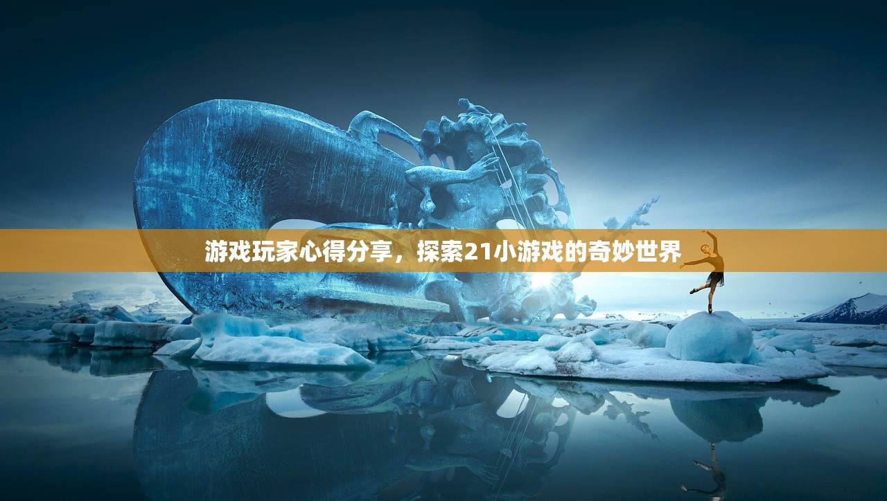 游戏玩家心得分享，探索21小游戏的奇妙世界