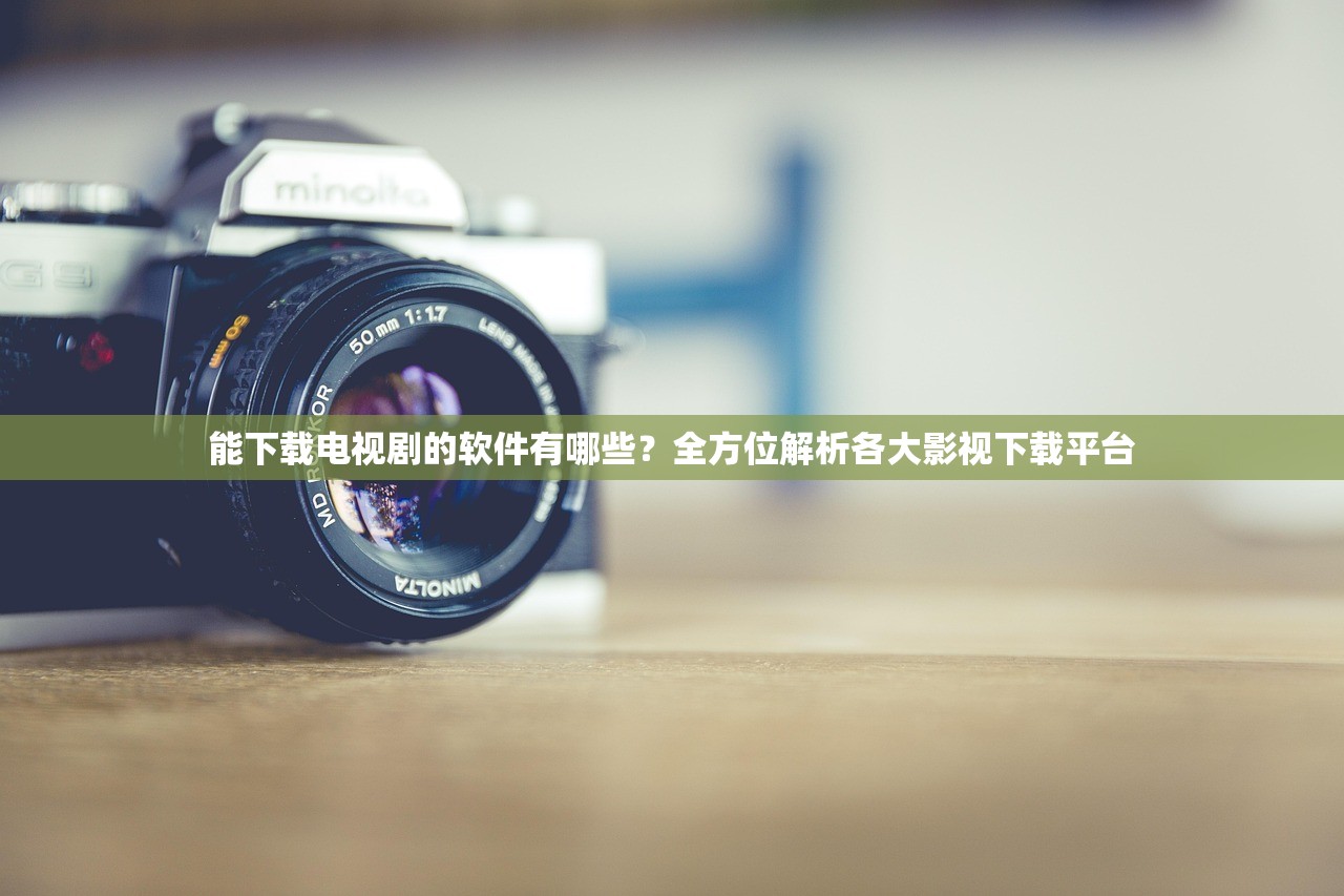 能下载电视剧的软件有哪些？全方位解析各大影视下载平台