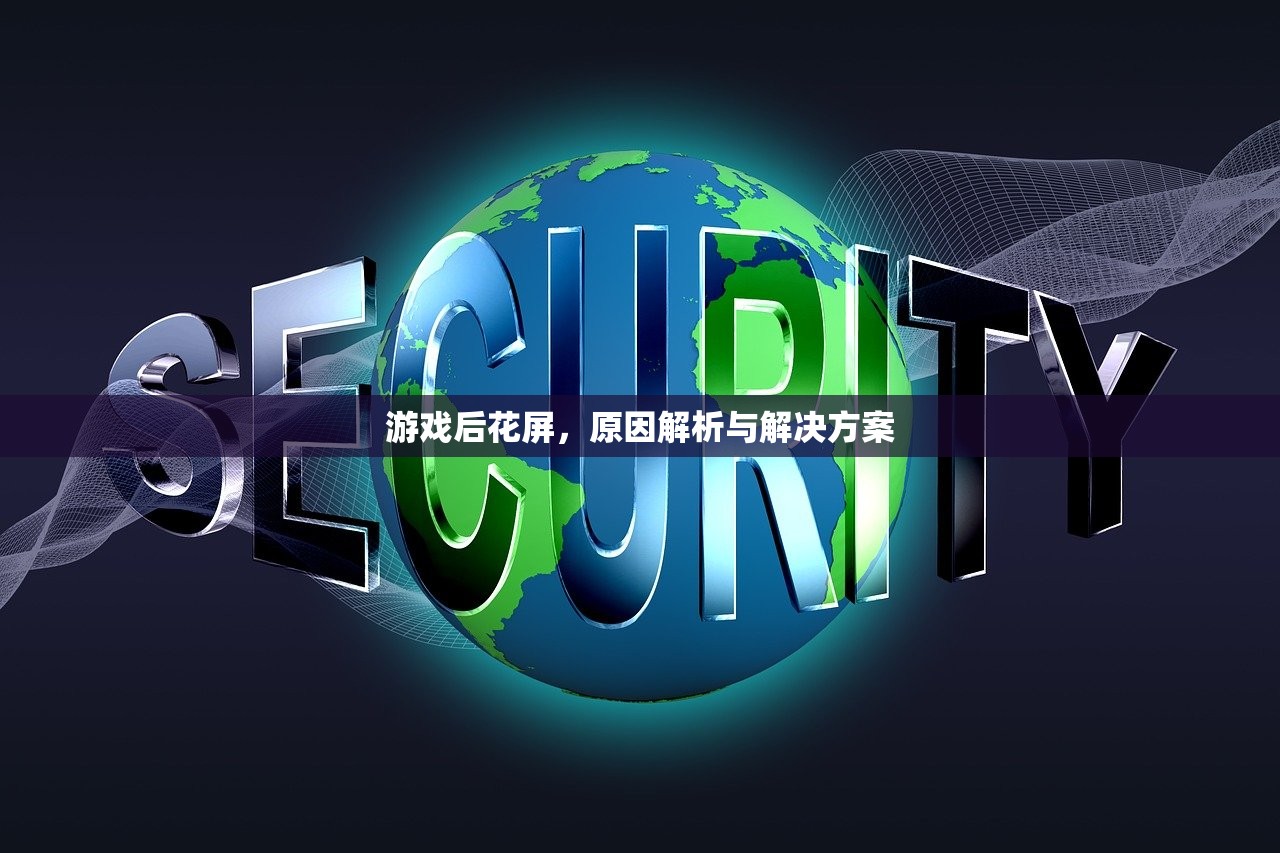 游戏后花屏，原因解析与解决方案