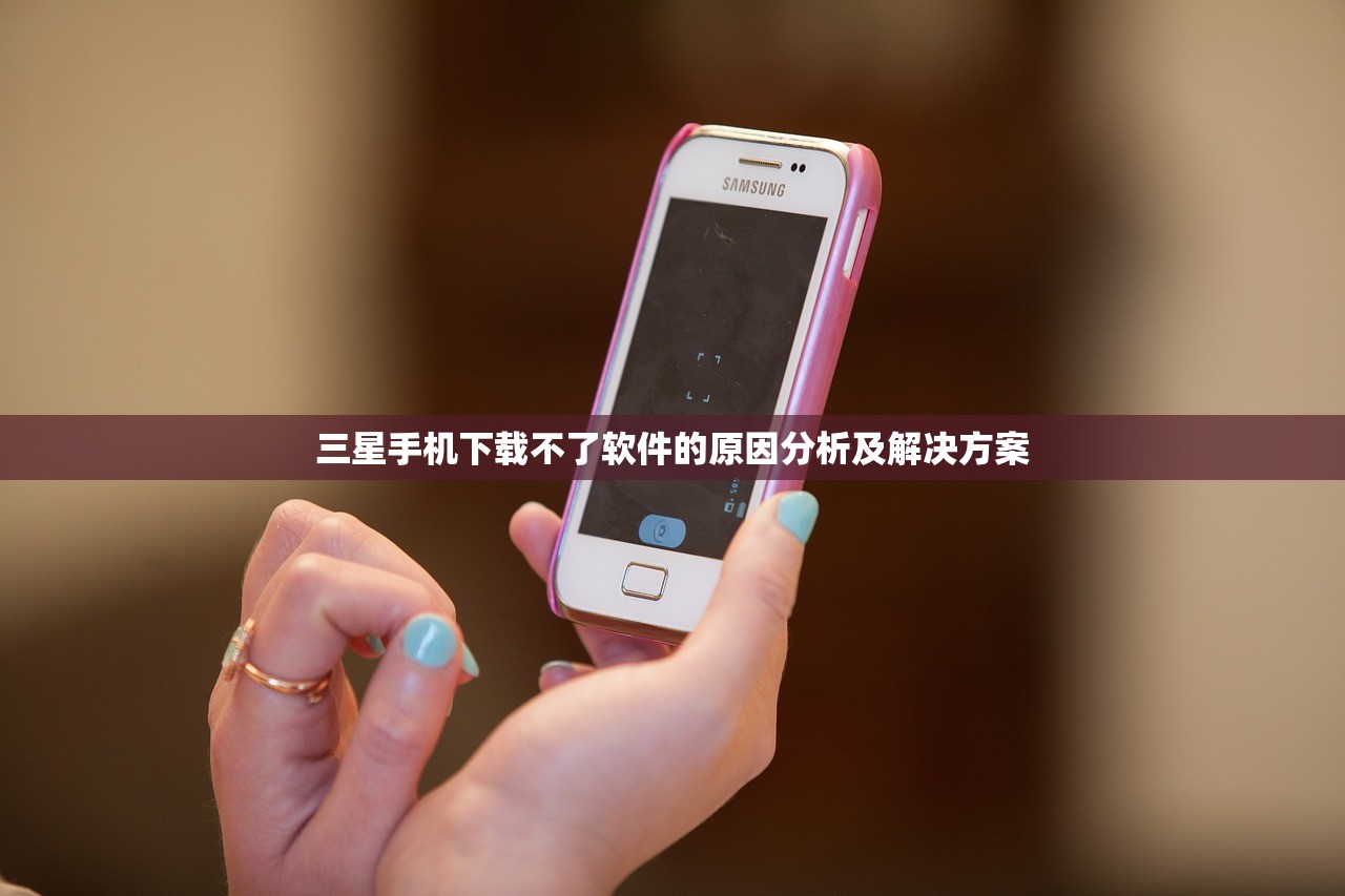 三星手机下载不了软件的原因分析及解决方案