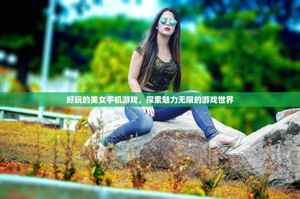 好玩的美女手机游戏，探索魅力无限的游戏世界