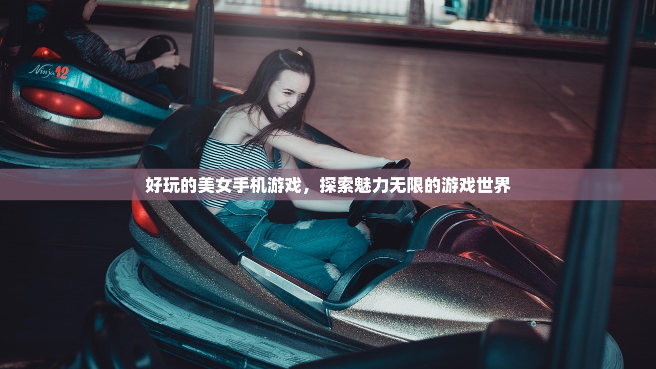 好玩的美女手机游戏，探索魅力无限的游戏世界