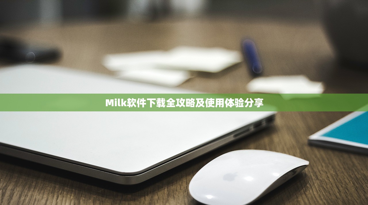 Milk软件下载全攻略及使用体验分享