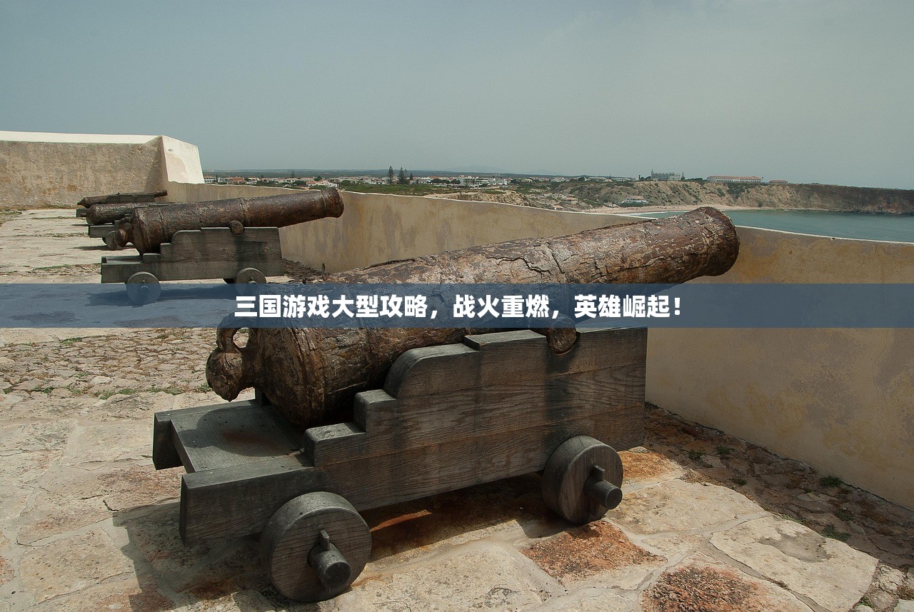 三国游戏大型攻略，战火重燃，英雄崛起！