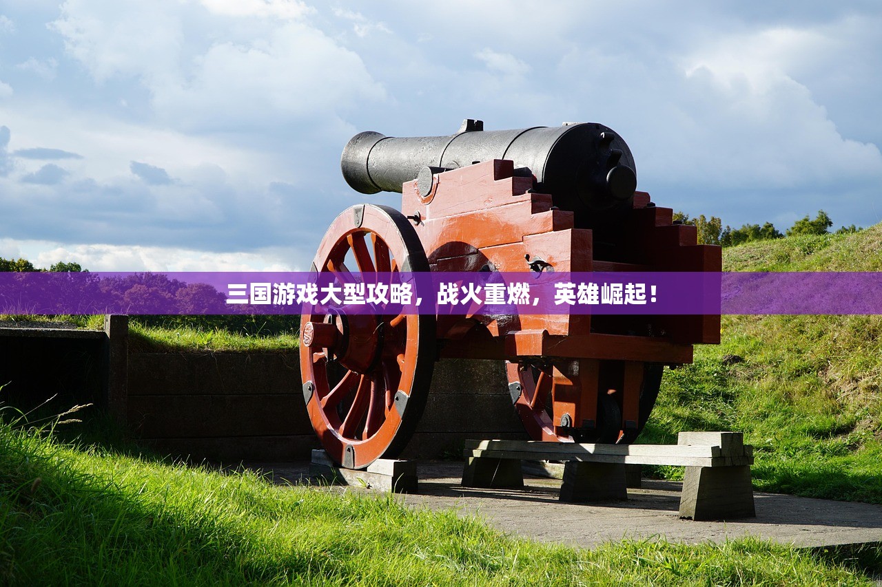 三国游戏大型攻略，战火重燃，英雄崛起！