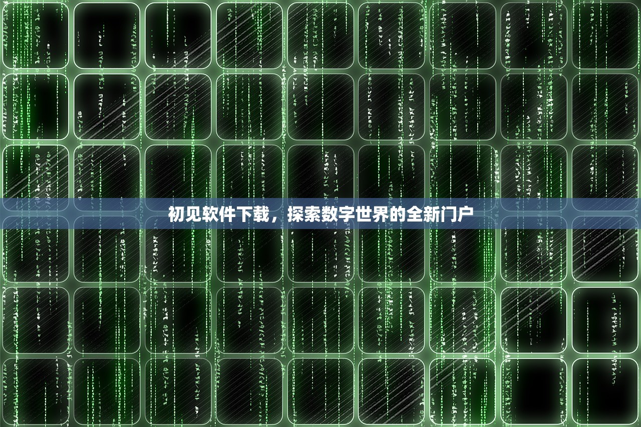 初见软件下载，探索数字世界的全新门户