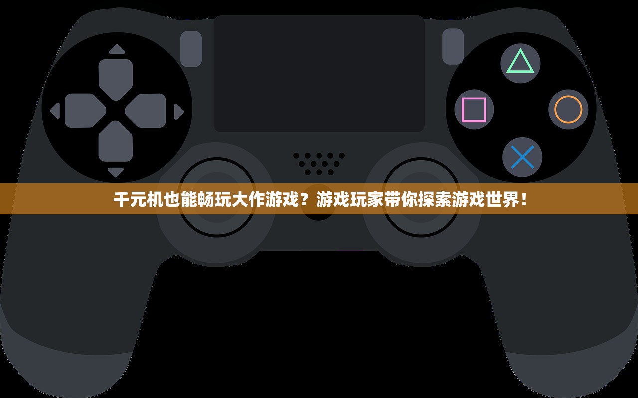 千元机也能畅玩大作游戏？游戏玩家带你探索游戏世界！