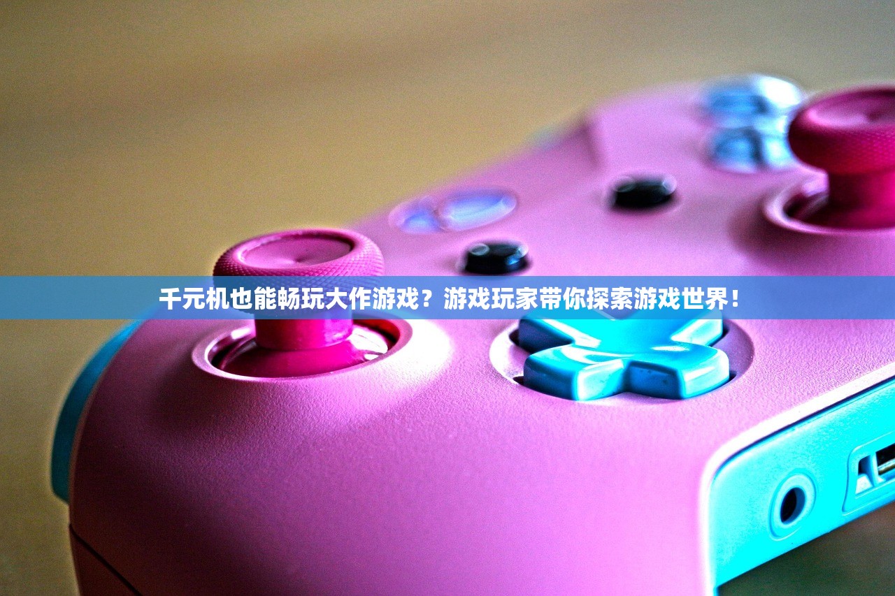 千元机也能畅玩大作游戏？游戏玩家带你探索游戏世界！