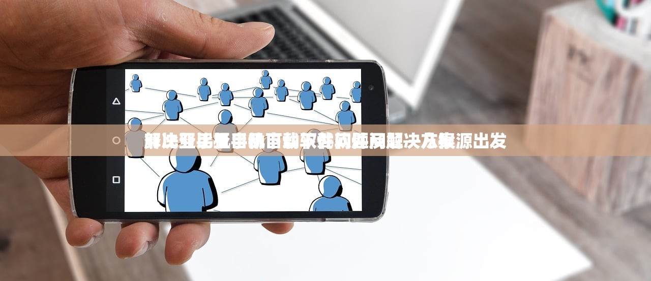 努比亚手机自动下载软件问题及解决方案
解决努比亚手机自动下载软件问题—从根源出发