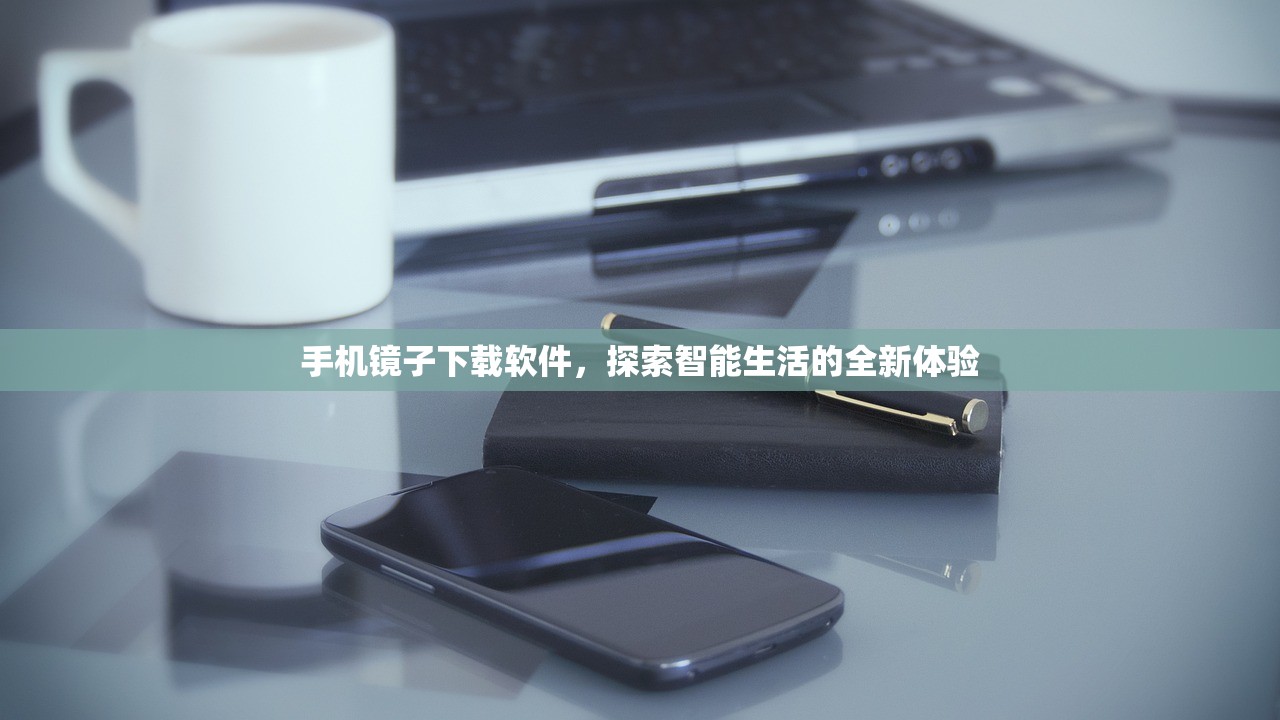 手机镜子下载软件，探索智能生活的全新体验