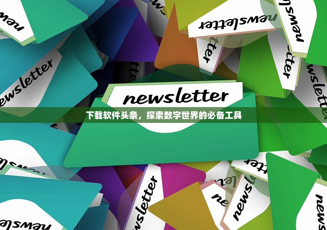 下载软件头条，探索数字世界的必备工具