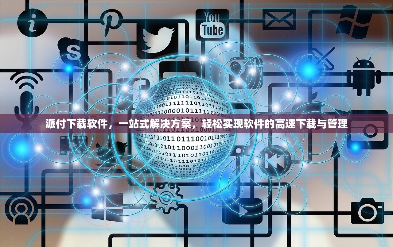 派付下载软件，一站式解决方案，轻松实现软件的高速下载与管理