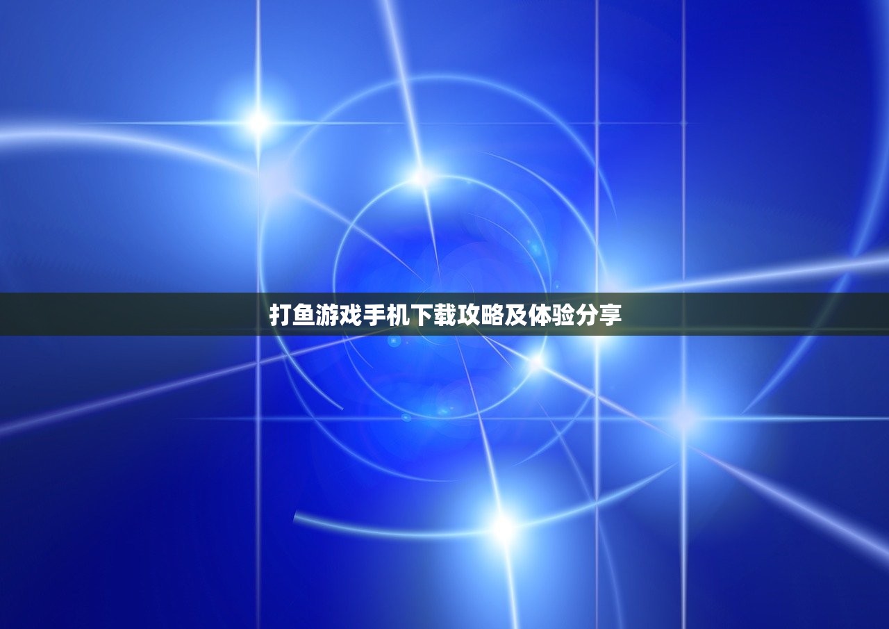 打鱼游戏手机下载攻略及体验分享