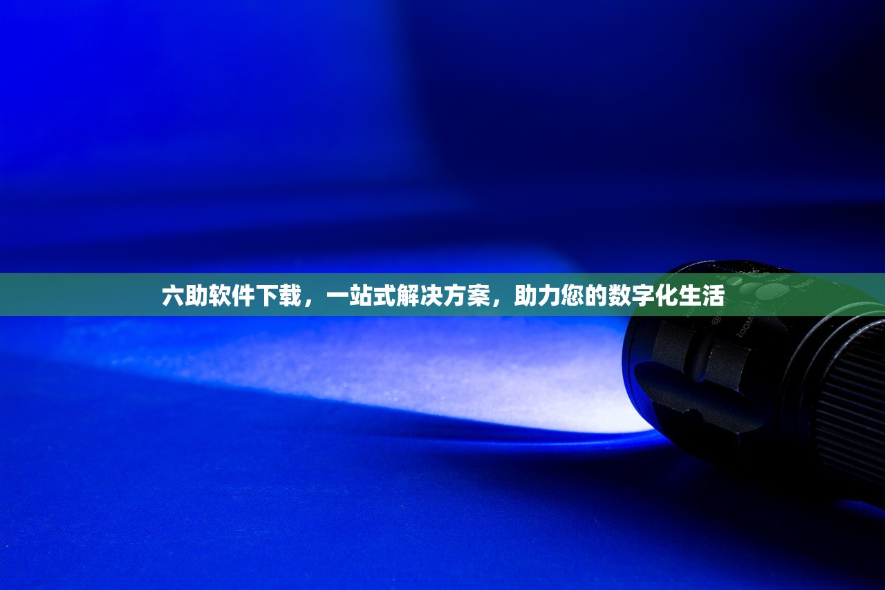 六助软件下载，一站式解决方案，助力您的数字化生活