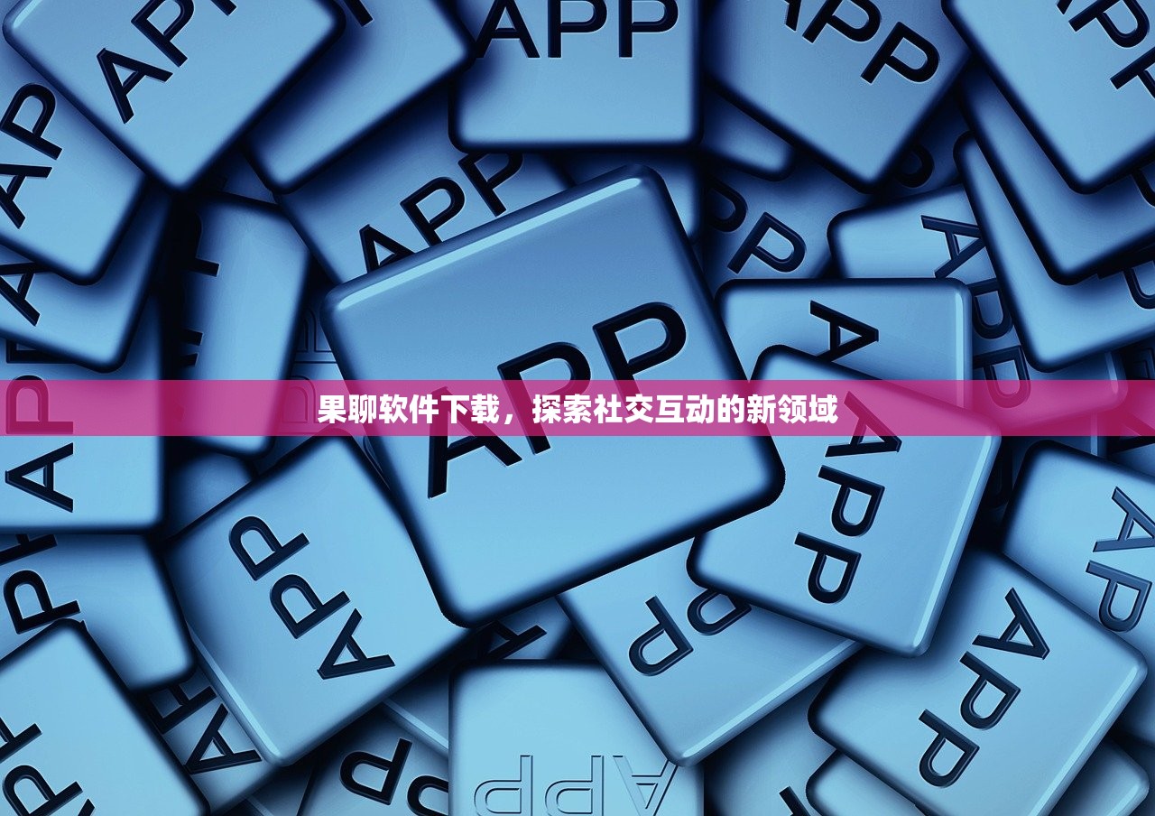 果聊软件下载，探索社交互动的新领域