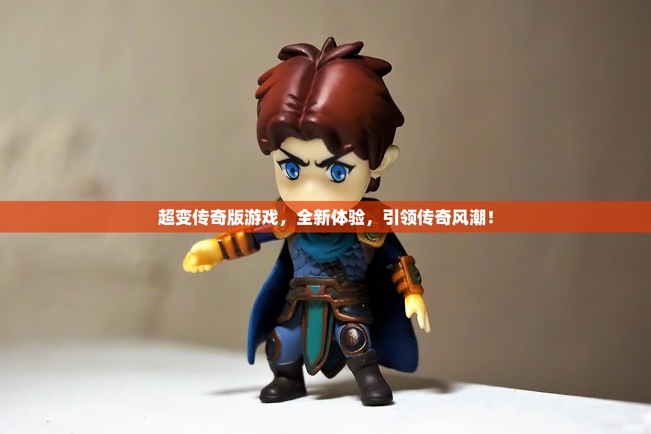超变传奇版游戏，全新体验，引领传奇风潮！