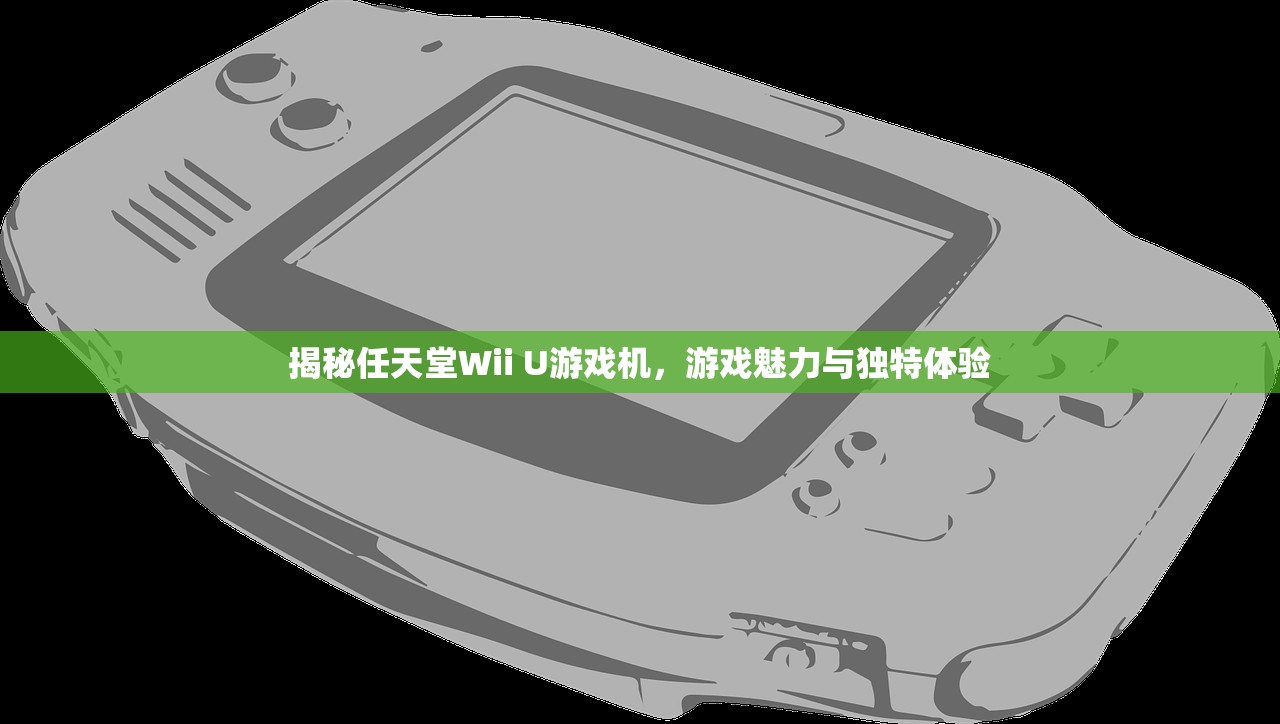 揭秘任天堂Wii U游戏机，游戏魅力与独特体验