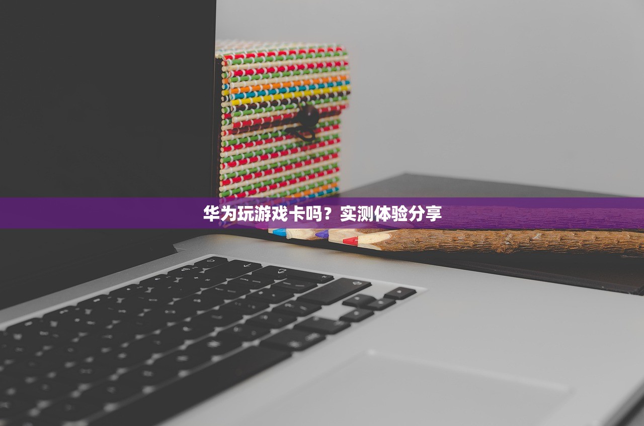 华为玩游戏卡吗？实测体验分享