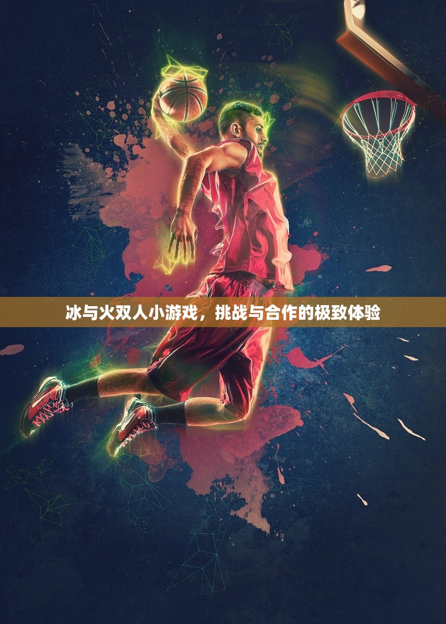 冰与火双人小游戏，挑战与合作的极致体验